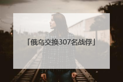 俄乌交换307名战俘