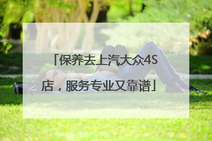 保养去上汽大众4S店，服务专业又靠谱