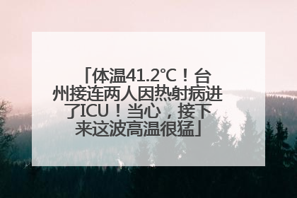 体温41.2℃！台州接连两人因热射病进了ICU！当心，接下来这波高温很猛