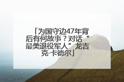 为国守边47年背后有何故事？对话“最美退役军人”龙吉克·卡德尔