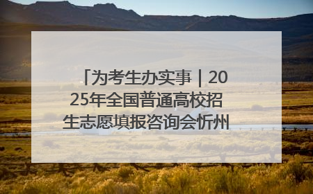 为考生办实事｜2025年全国普通高校招生志愿填报咨询会忻州专场活动成功举办