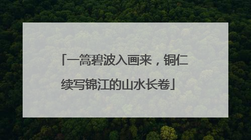 一篙碧波入画来，铜仁续写锦江的山水长卷