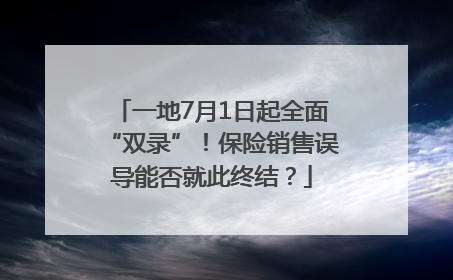 一地7月1日起全面“双录”！保险销售误导能否就此终结？