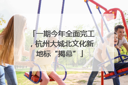 一期今年全面完工，杭州大城北文化新地标“揭幕”