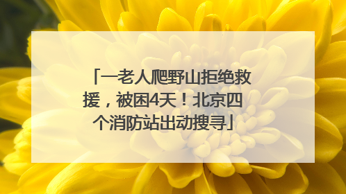 一老人爬野山拒绝救援，被困4天！北京四个消防站出动搜寻