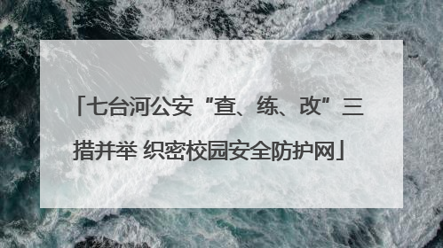 七台河公安“查、练、改”三措并举 织密校园安全防护网
