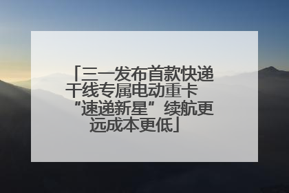 三一发布首款快递干线专属电动重卡 “速递新星”续航更远成本更低