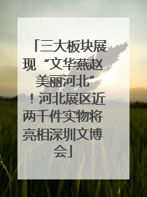 三大板块展现“文华燕赵 美丽河北”！河北展区近两千件实物将亮相深圳文博会
