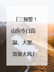 三预警！山东今日高温、大雾、雷暴大风