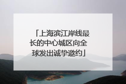 上海滨江岸线最长的中心城区向全球发出诚挚邀约