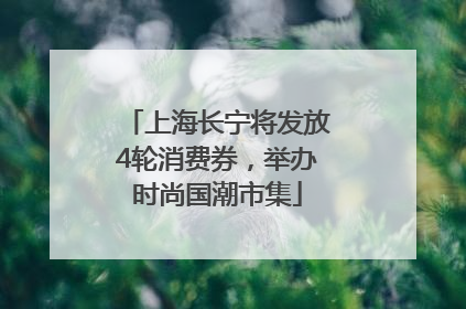 上海长宁将发放4轮消费券，举办时尚国潮市集