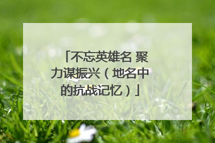 不忘英雄名 聚力谋振兴（地名中的抗战记忆）