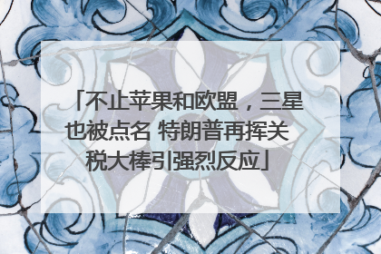 不止苹果和欧盟，三星也被点名 特朗普再挥关税大棒引强烈反应