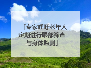 专家呼吁老年人定期进行眼部筛查与身体监测