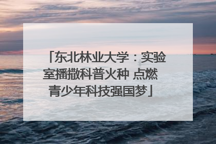 东北林业大学：实验室播撒科普火种 点燃青少年科技强国梦