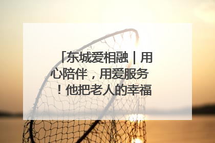 东城爱相融｜用心陪伴，用爱服务！他把老人的幸福感当“大事儿”