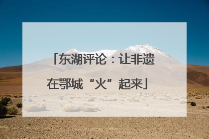 东湖评论：让非遗在鄂城“火”起来