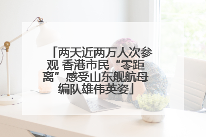 两天近两万人次参观 香港市民“零距离”感受山东舰航母编队雄伟英姿