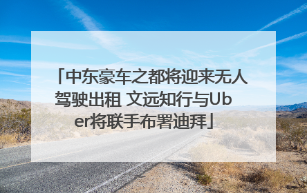 中东豪车之都将迎来无人驾驶出租 文远知行与Uber将联手布署迪拜
