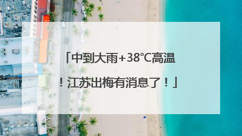 中到大雨+38℃高温！江苏出梅有消息了！