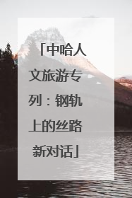 中哈人文旅游专列：钢轨上的丝路新对话