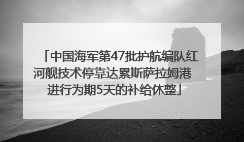 中国海军第47批护航编队红河舰技术停靠达累斯萨拉姆港 进行为期5天的补给休整