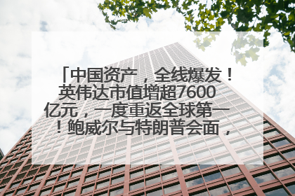 中国资产，全线爆发！英伟达市值增超7600亿元，一度重返全球第一！鲍威尔与特朗普会面，他们聊了什么？