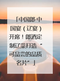 中国郎·中国宴（辽宴）开席！郎酒定制辽菜打造“可品尝的品质名片”