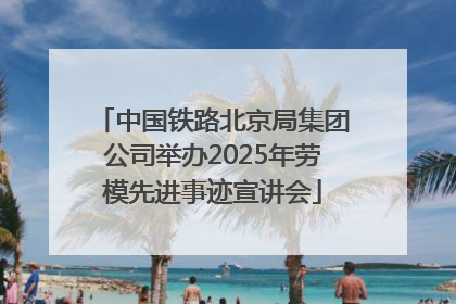 中国铁路北京局集团公司举办2025年劳模先进事迹宣讲会
