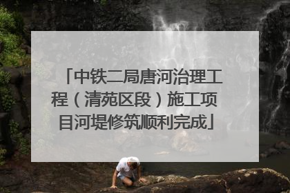 中铁二局唐河治理工程（清苑区段）施工项目河堤修筑顺利完成