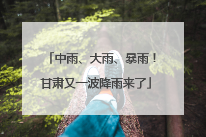 中雨、大雨、暴雨！甘肃又一波降雨来了