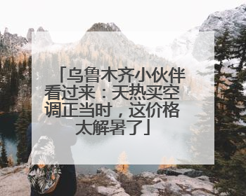 乌鲁木齐小伙伴看过来：天热买空调正当时，这价格太解暑了
