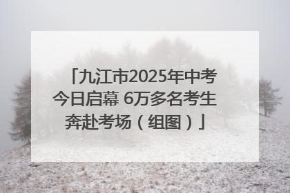 九江市2025年中考今日启幕 6万多名考生奔赴考场（组图）