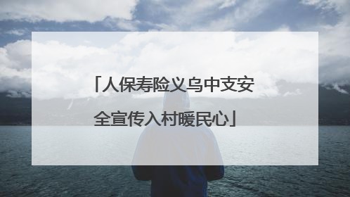 人保寿险义乌中支安全宣传入村暖民心