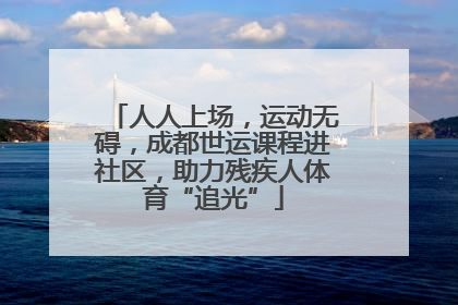 人人上场，运动无碍，成都世运课程进社区，助力残疾人体育“追光”