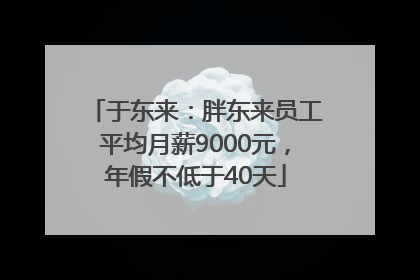 于东来：胖东来员工平均月薪9000元，年假不低于40天