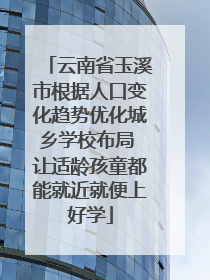 云南省玉溪市根据人口变化趋势优化城乡学校布局 让适龄孩童都能就近就便上好学