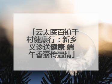 云太医百镇千村健康行：新乡义诊送健康 端午香囊传温情