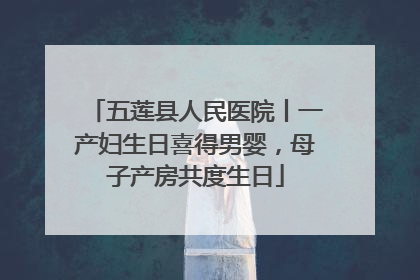 五莲县人民医院丨一产妇生日喜得男婴，母子产房共度生日