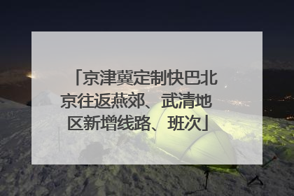 京津冀定制快巴北京往返燕郊、武清地区新增线路、班次