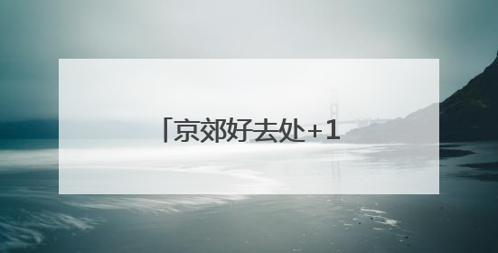 京郊好去处+1！农文旅融合路线让快乐翻倍