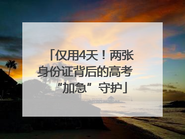 仅用4天！两张身份证背后的高考“加急”守护