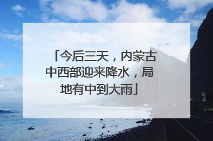 今后三天，内蒙古中西部迎来降水，局地有中到大雨