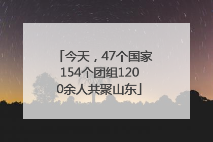 今天，47个国家154个团组1200余人共聚山东
