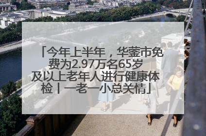 今年上半年，华蓥市免费为2.97万名65岁及以上老年人进行健康体检丨一老一小总关情