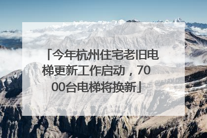 今年杭州住宅老旧电梯更新工作启动，7000台电梯将换新