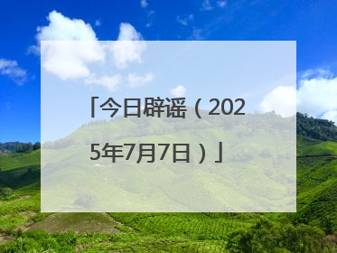 今日辟谣（2025年7月7日）