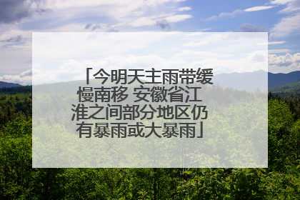 今明天主雨带缓慢南移 安徽省江淮之间部分地区仍有暴雨或大暴雨
