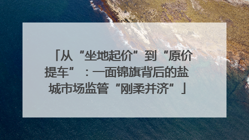 从“坐地起价”到“原价提车”：一面锦旗背后的盐城市场监管“刚柔并济”