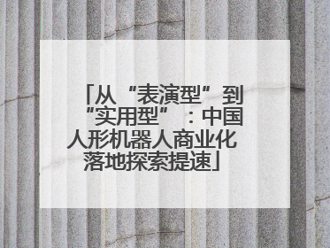 从“表演型”到“实用型”：中国人形机器人商业化落地探索提速